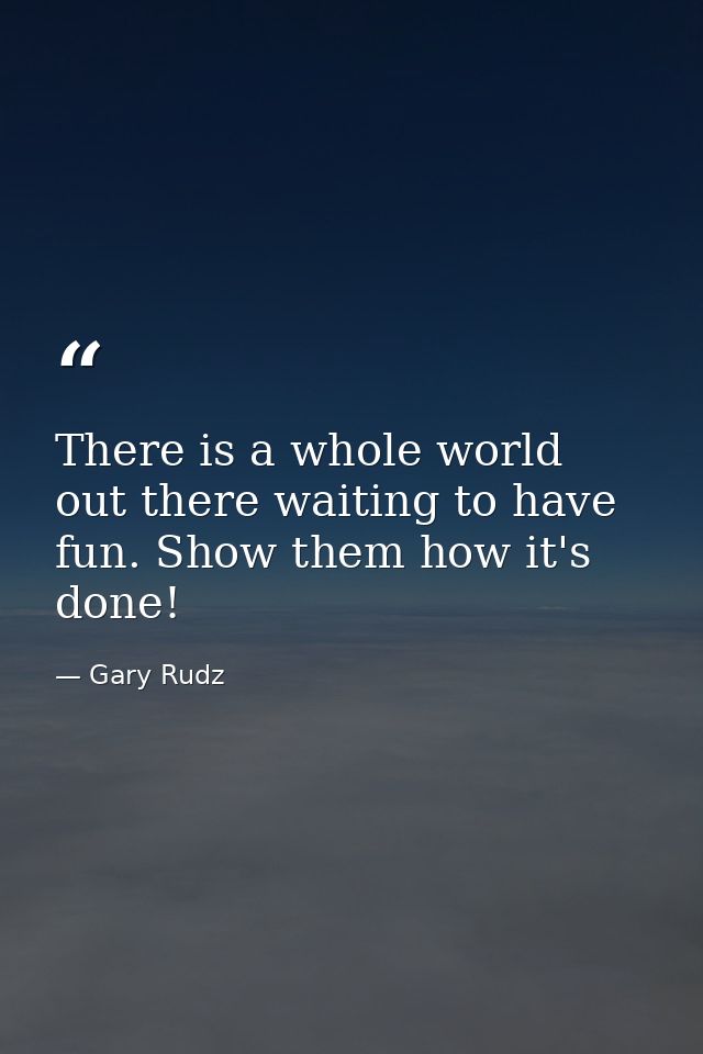 There is a whole world out there waiting to have fun. Show them how it's done! — Gary Rudz