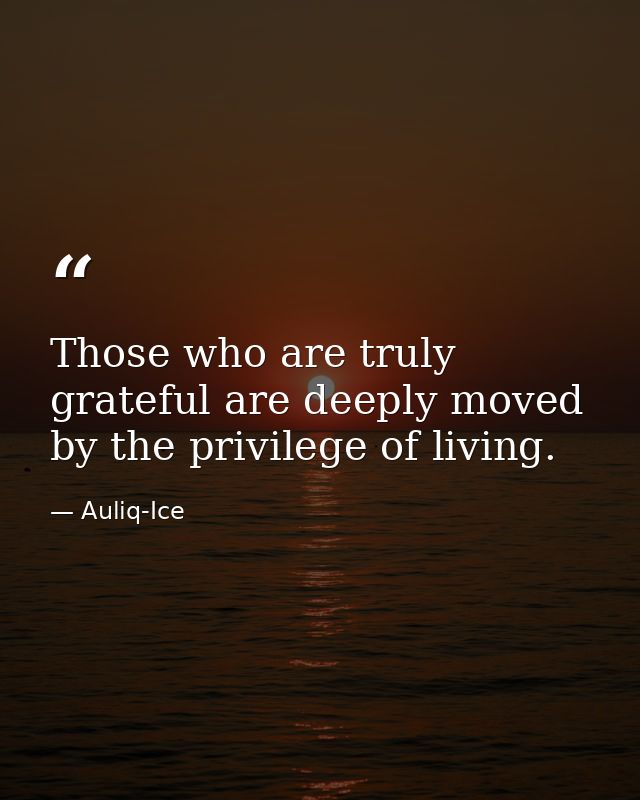 Those who are truly grateful are deeply moved by the privilege of living. — Auliq-Ice