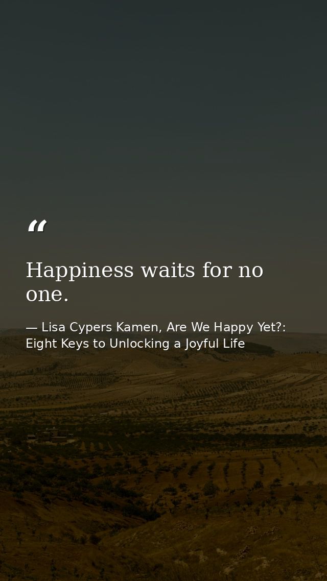 Happiness waits for no one. — Lisa Cypers Kamen, Are We Happy Yet?: Eight Keys to Unlocking a Joyful Life