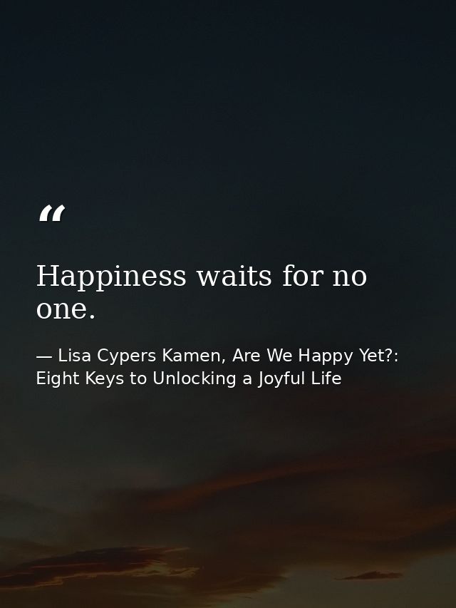 Happiness waits for no one. — Lisa Cypers Kamen, Are We Happy Yet?: Eight Keys to Unlocking a Joyful Life