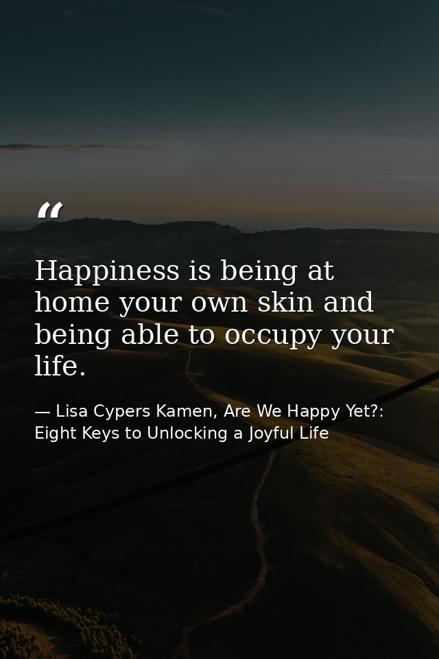 Happiness is being at home your own skin and being able to occupy your life. — Lisa Cypers Kamen, Are We Happy Yet?: Eight Keys to Unlocking a Joyful Life