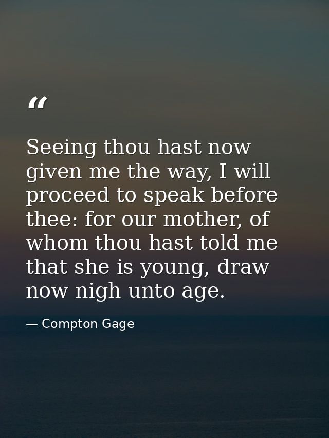 Seeing thou hast now given me the way, I will proceed to speak before thee: for our mother, of whom thou hast told me th — Compton Gage