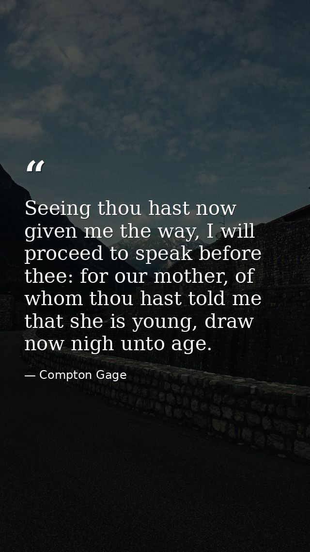 Seeing thou hast now given me the way, I will proceed to speak before thee: for our mother, of whom thou hast told me th — Compton Gage