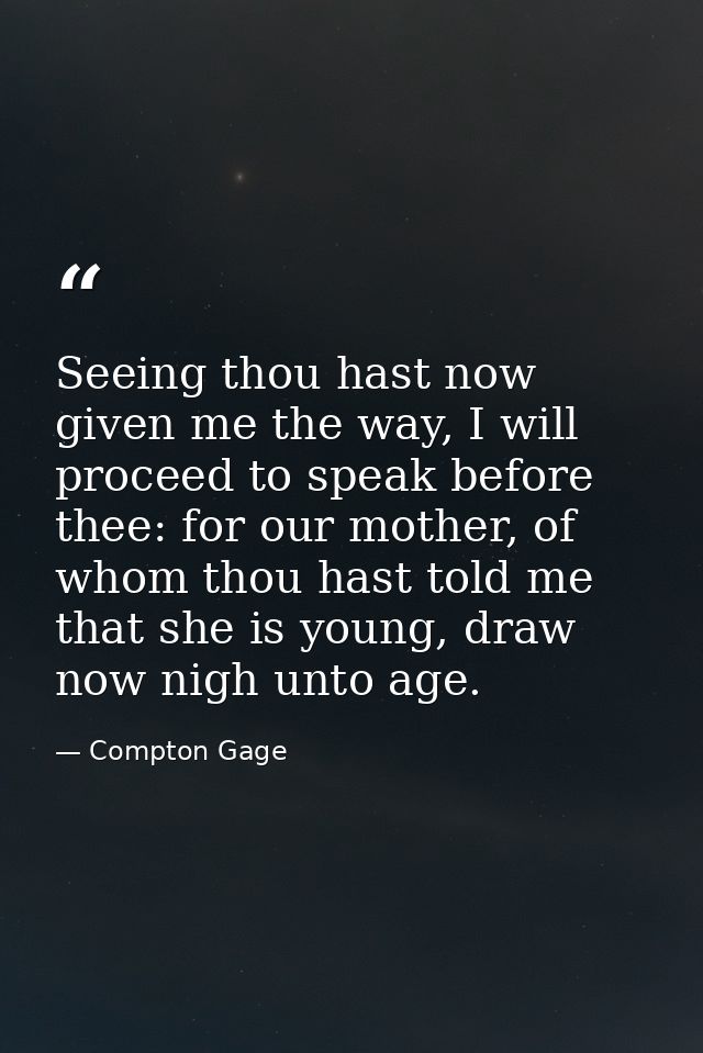 Seeing thou hast now given me the way, I will proceed to speak before thee: for our mother, of whom thou hast told me th — Compton Gage
