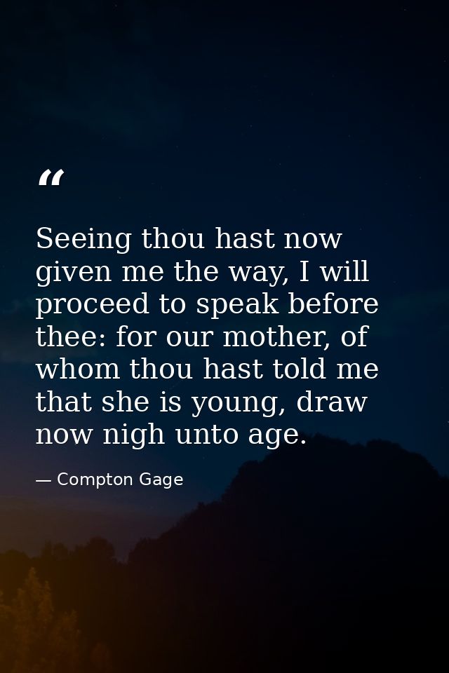 Seeing thou hast now given me the way, I will proceed to speak before thee: for our mother, of whom thou hast told me th — Compton Gage