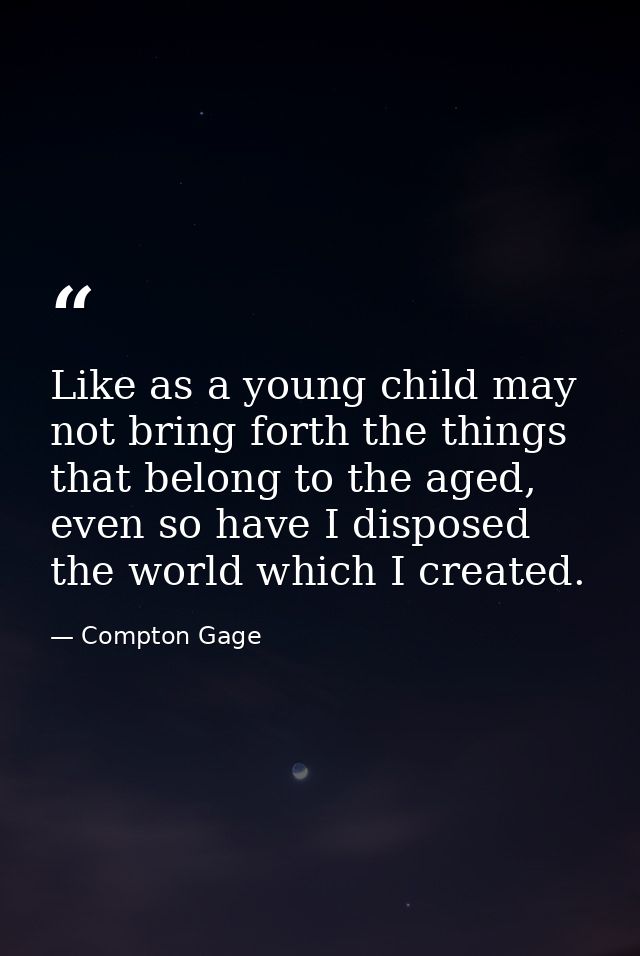 Like as a young child may not bring forth the things that belong to the aged, even so have I disposed the world which I  — Compton Gage