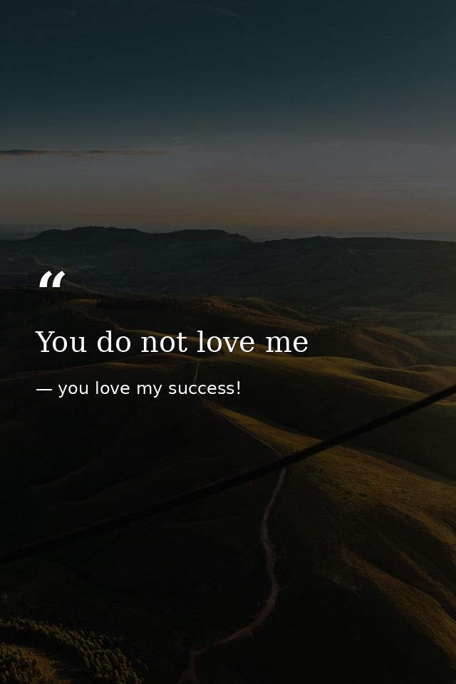 You do not love me — you love my success!