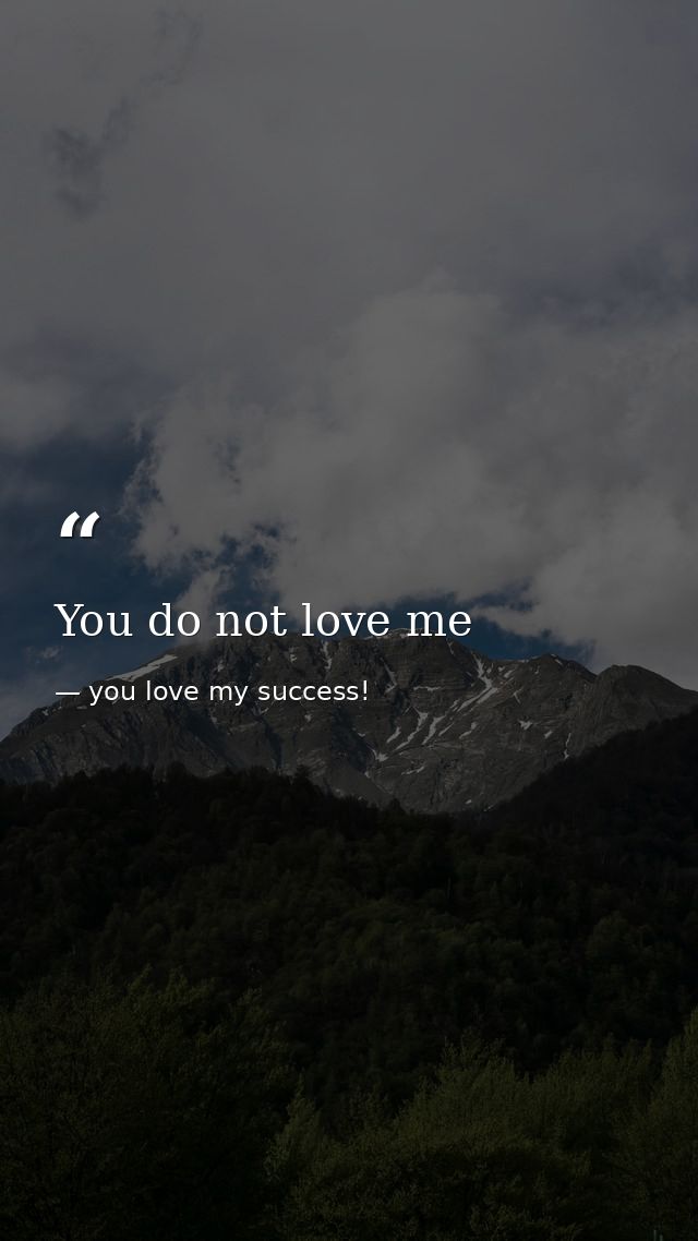 You do not love me — you love my success!