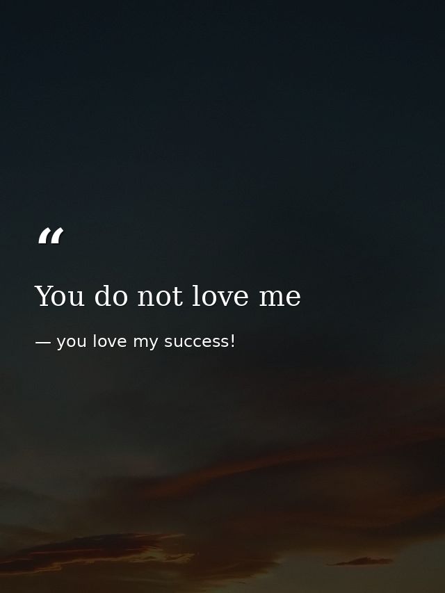 You do not love me — you love my success!