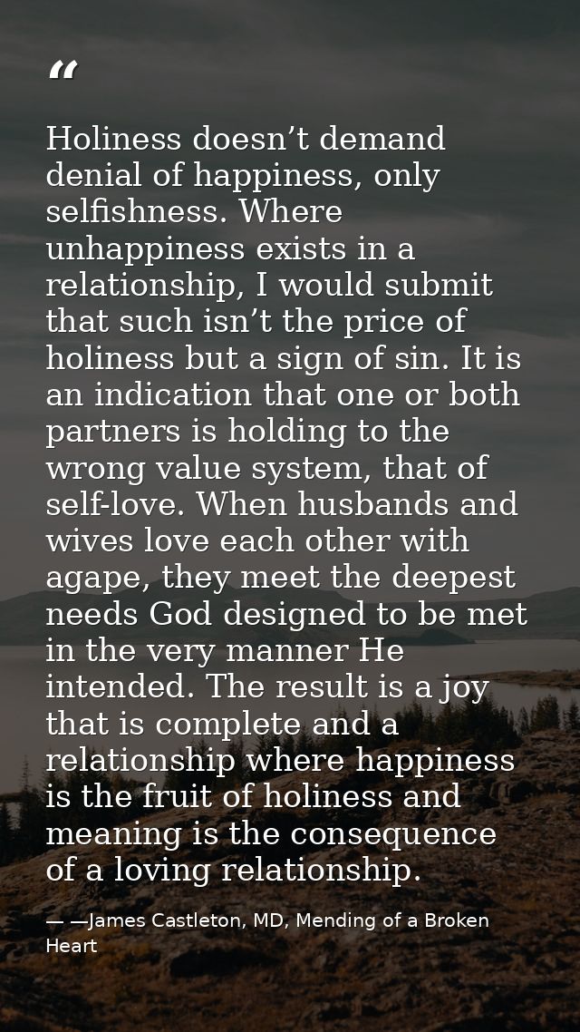 Holiness doesn’t demand denial of happiness, only selfishness. Where unhappiness exists in a relationship, I would submi — —James Castleton, MD, Mending of a Broken Heart