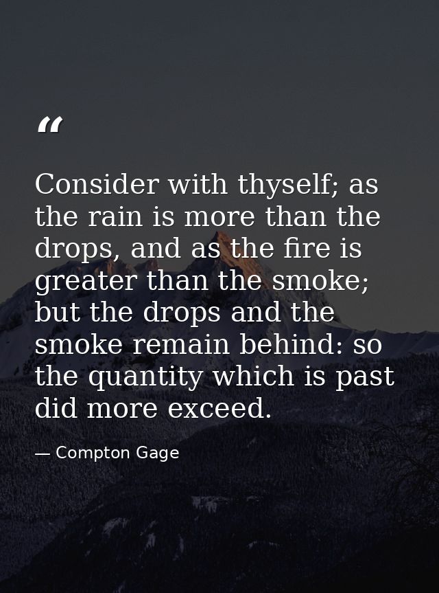 Consider with thyself; as the rain is more than the drops, and as the fire is greater than the smoke; but the drops and  — Compton Gage