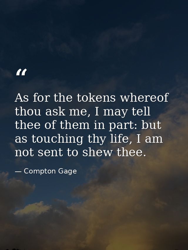 As for the tokens whereof thou ask me, I may tell thee of them in part: but as touching thy life, I am not sent to shew  — Compton Gage