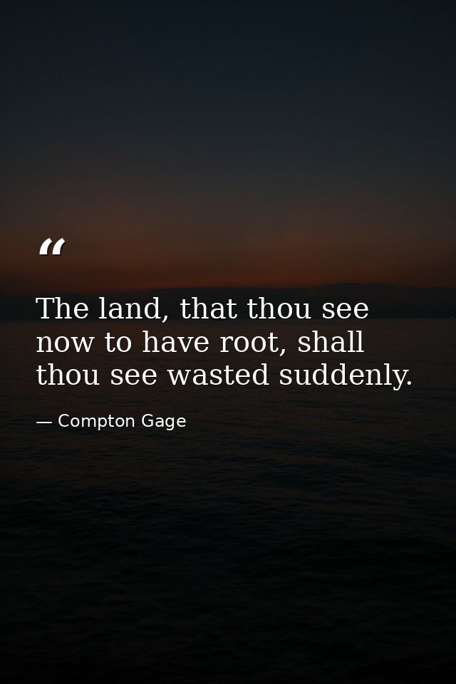 The land, that thou see now to have root, shall thou see wasted suddenly. — Compton Gage