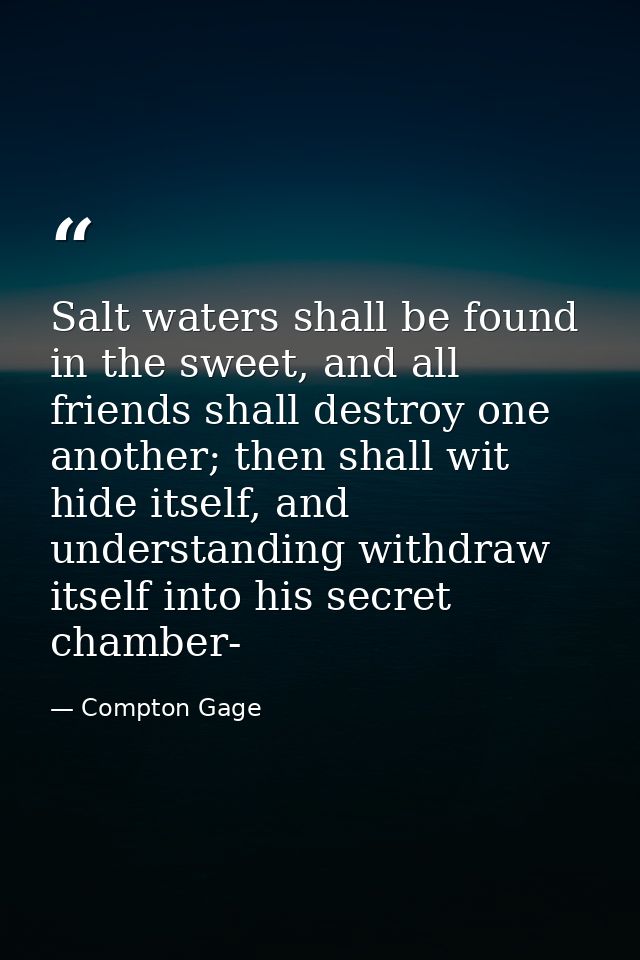 Salt waters shall be found in the sweet, and all friends shall destroy one another; then shall wit hide itself, and unde — Compton Gage