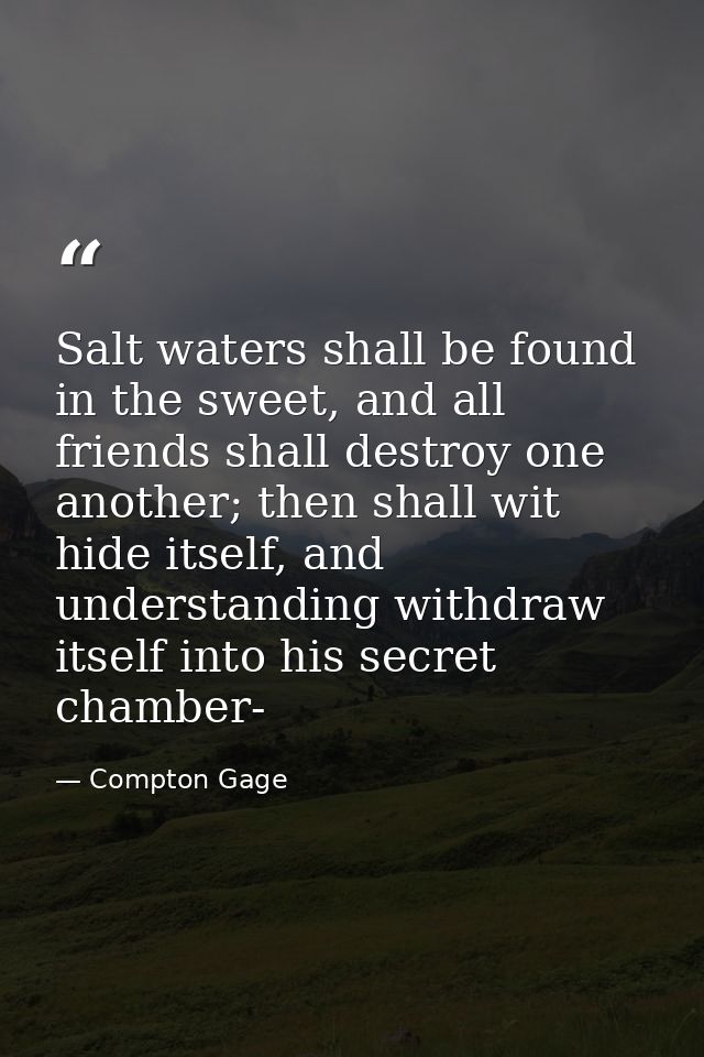 Salt waters shall be found in the sweet, and all friends shall destroy one another; then shall wit hide itself, and unde — Compton Gage