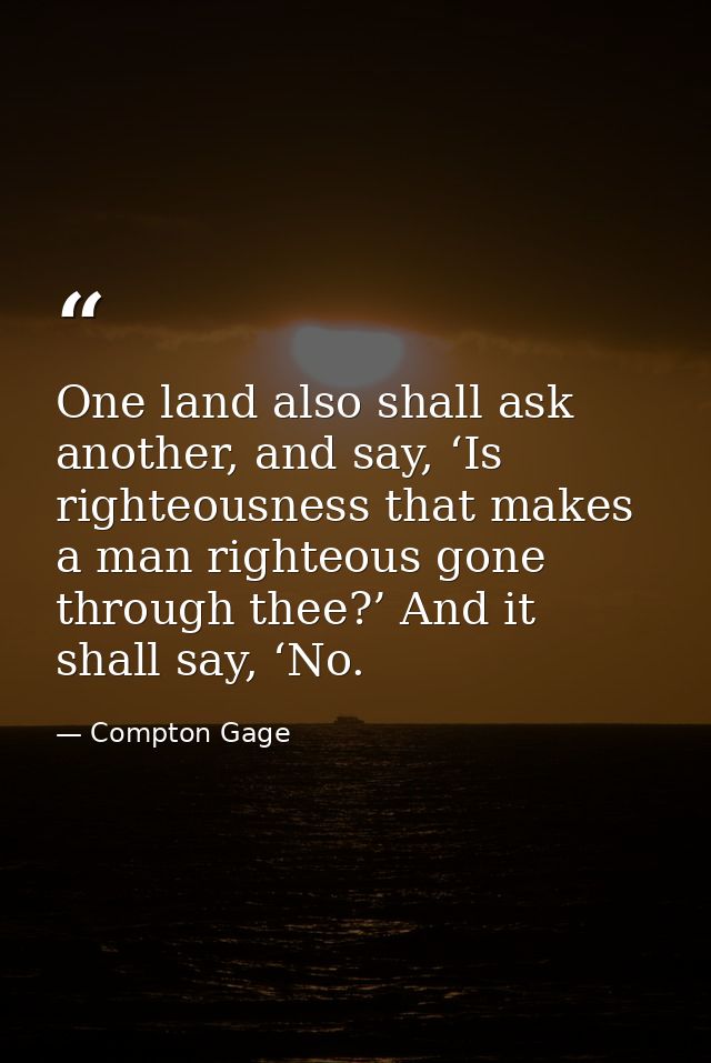One land also shall ask another, and say, ‘Is righteousness that makes a man righteous gone through thee?’ And it shall  — Compton Gage