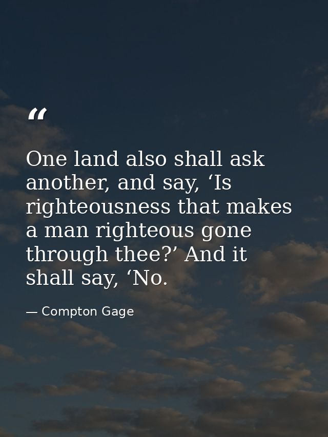 One land also shall ask another, and say, ‘Is righteousness that makes a man righteous gone through thee?’ And it shall  — Compton Gage