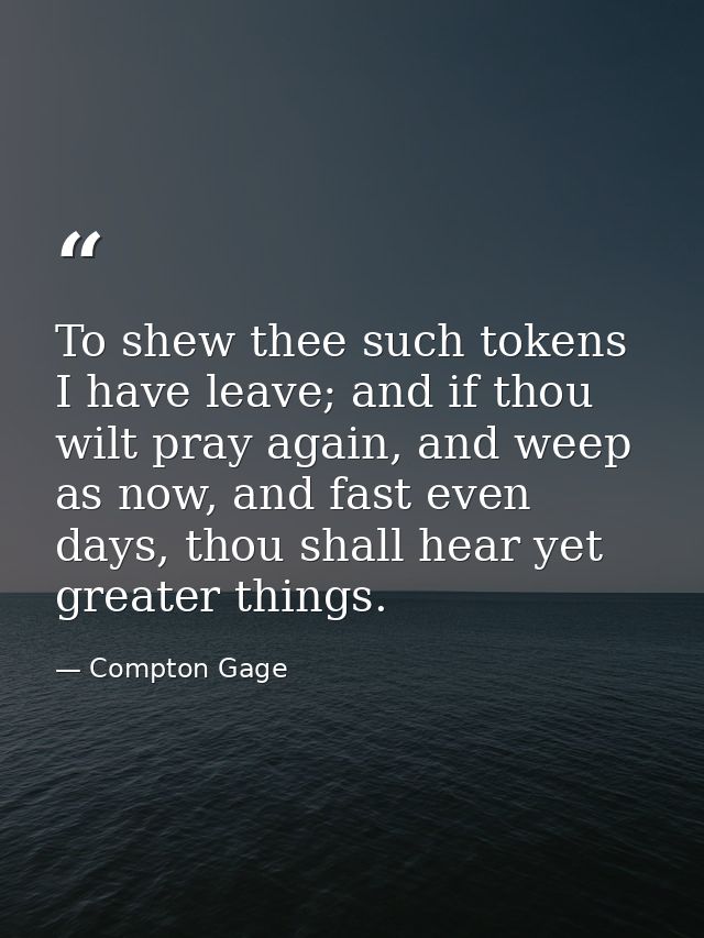 To shew thee such tokens I have leave; and if thou wilt pray again, and weep as now, and fast even days, thou shall hear — Compton Gage