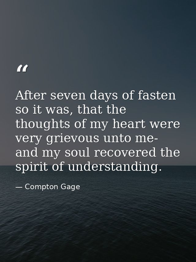 After seven days of fasten so it was, that the thoughts of my heart were very grievous unto me- and my soul recovered th — Compton Gage