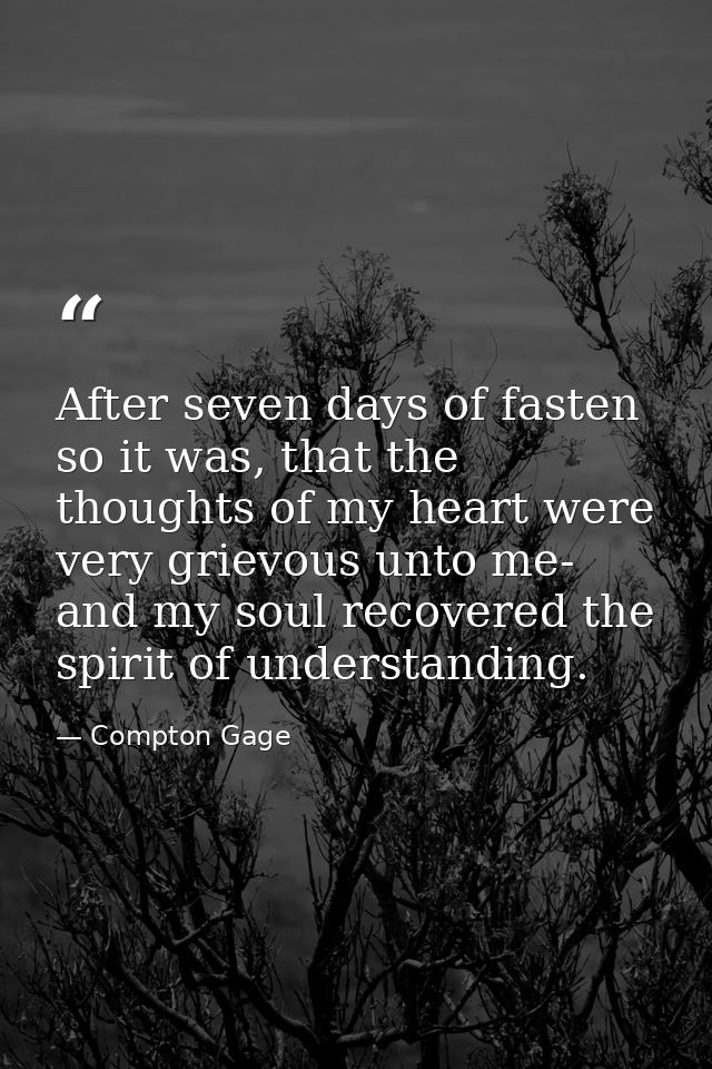 After seven days of fasten so it was, that the thoughts of my heart were very grievous unto me- and my soul recovered th — Compton Gage