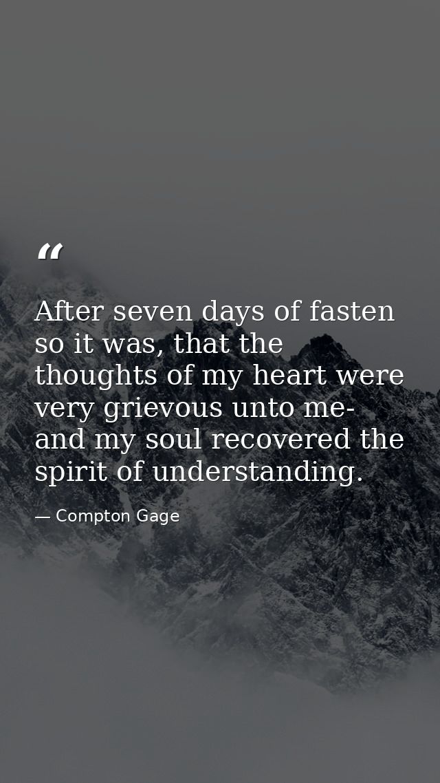 After seven days of fasten so it was, that the thoughts of my heart were very grievous unto me- and my soul recovered th — Compton Gage