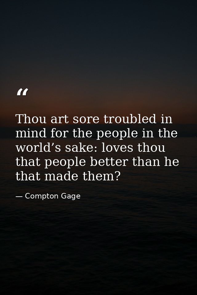 Thou art sore troubled in mind for the people in the world’s sake: loves thou that people better than he that made them? — Compton Gage