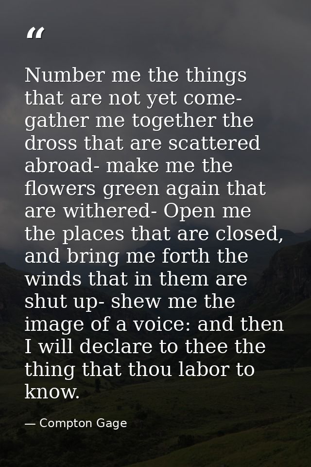 Number me the things that are not yet come- gather me together the dross that are scattered abroad- make me the flowers  — Compton Gage