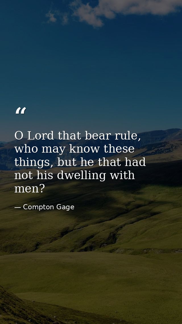 O Lord that bear rule, who may know these things, but he that had not his dwelling with men? — Compton Gage