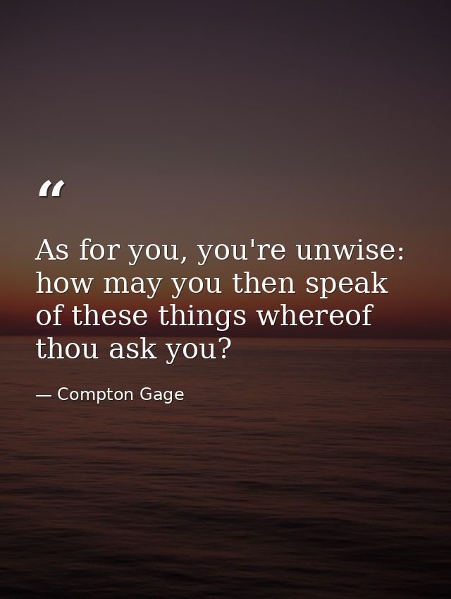 As for you, you're unwise: how may you then speak of these things whereof thou ask you? — Compton Gage