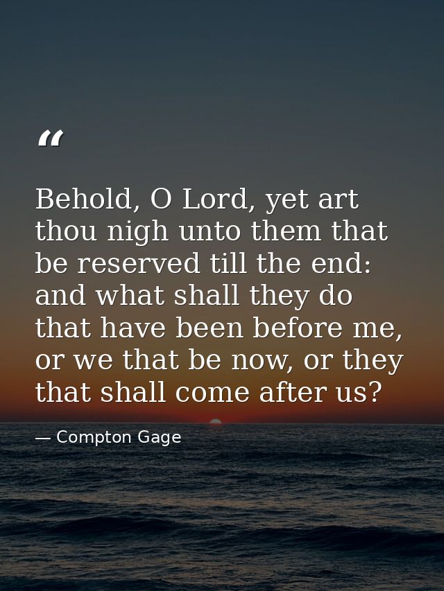 Behold, O Lord, yet art thou nigh unto them that be reserved till the end: and what shall they do that have been before  — Compton Gage