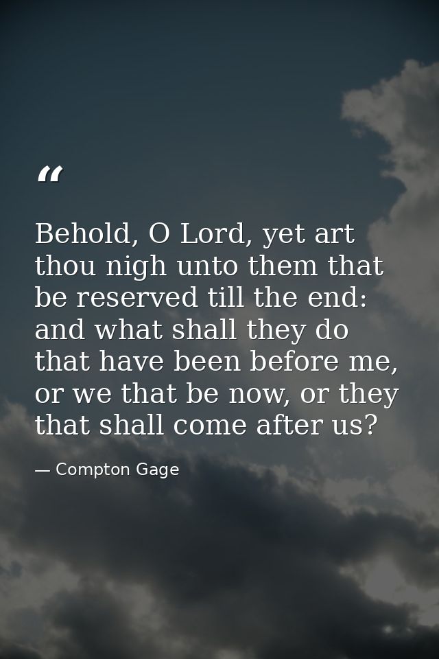 Behold, O Lord, yet art thou nigh unto them that be reserved till the end: and what shall they do that have been before  — Compton Gage