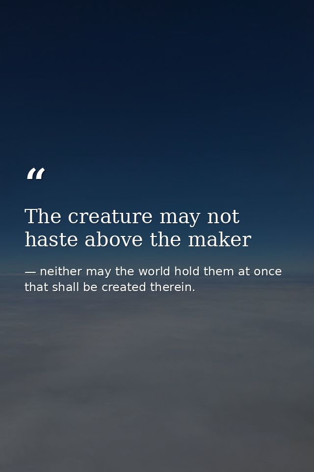 The creature may not haste above the maker — neither may the world hold them at once that shall be created therein.