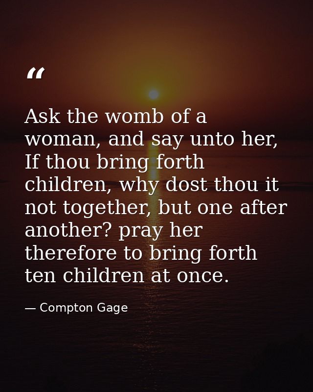 Ask the womb of a woman, and say unto her, If thou bring forth children, why dost thou it not together, but one after an — Compton Gage