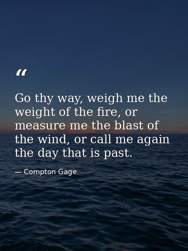 Go thy way, weigh me the weight of the fire, or measure me the blast of the wind, or call me again the day that is past. — Compton Gage