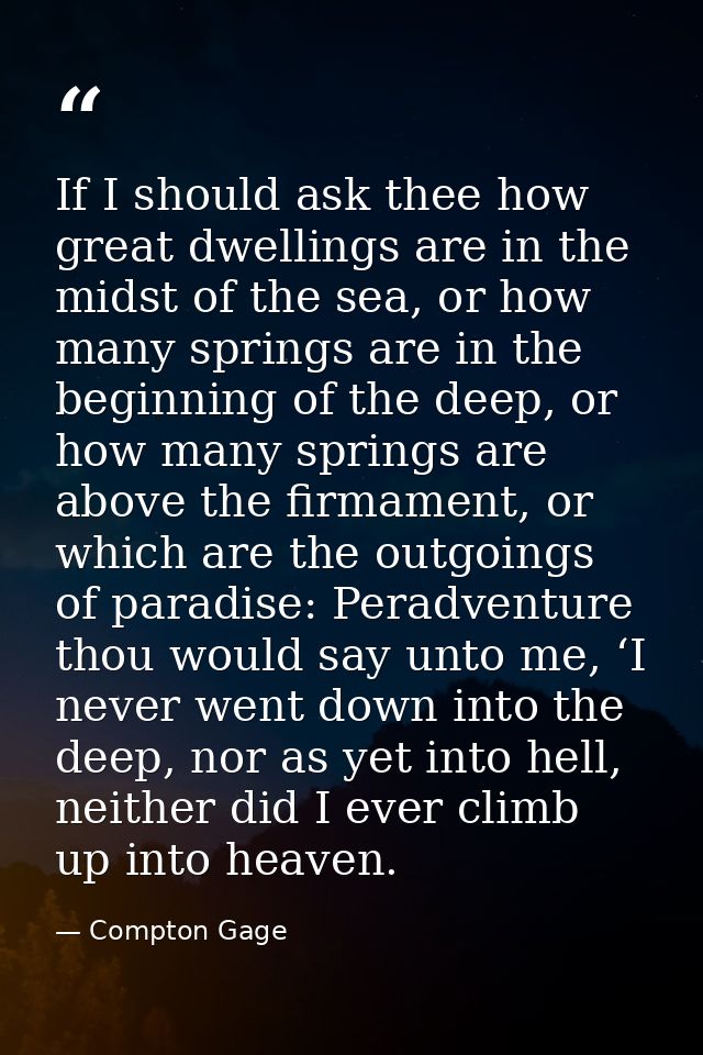 If I should ask thee how great dwellings are in the midst of the sea, or how many springs are in the beginning of the de — Compton Gage