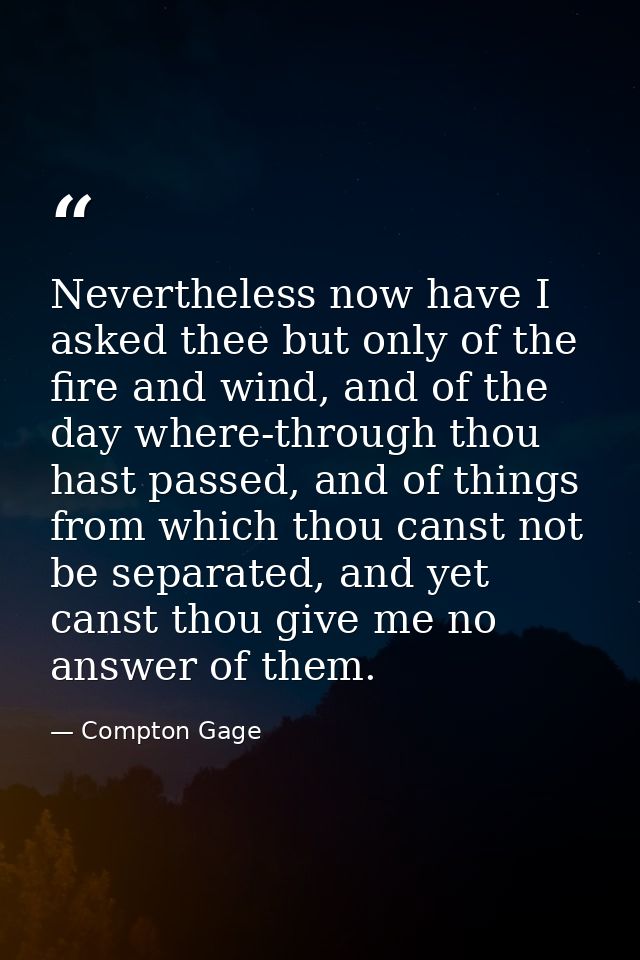 Nevertheless now have I asked thee but only of the fire and wind, and of the day where-through thou hast passed, and of  — Compton Gage