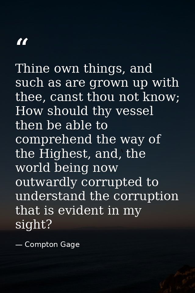 Thine own things, and such as are grown up with thee, canst thou not know; How should thy vessel then be able to compreh — Compton Gage