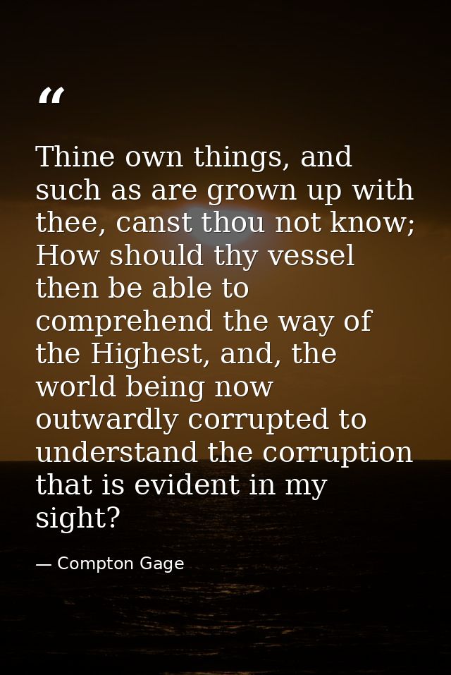 Thine own things, and such as are grown up with thee, canst thou not know; How should thy vessel then be able to compreh — Compton Gage