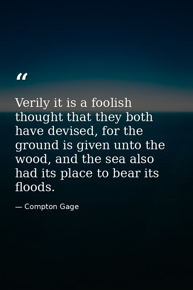 Verily it is a foolish thought that they both have devised, for the ground is given unto the wood, and the sea also had  — Compton Gage