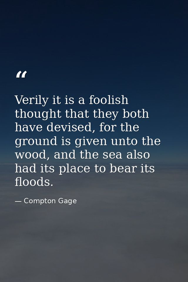 Verily it is a foolish thought that they both have devised, for the ground is given unto the wood, and the sea also had  — Compton Gage