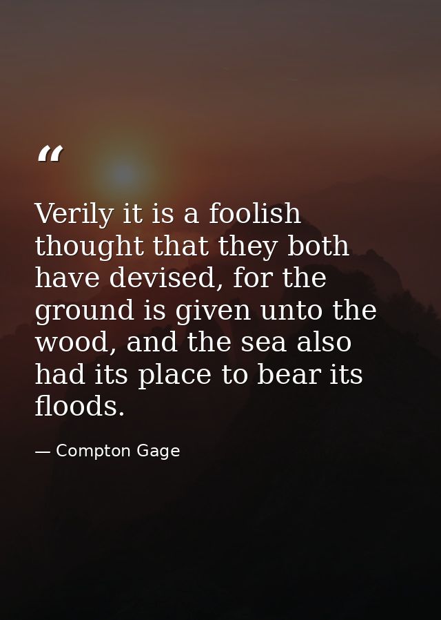 Verily it is a foolish thought that they both have devised, for the ground is given unto the wood, and the sea also had  — Compton Gage