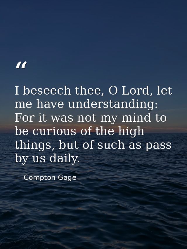 I beseech thee, O Lord, let me have understanding: For it was not my mind to be curious of the high things, but of such  — Compton Gage