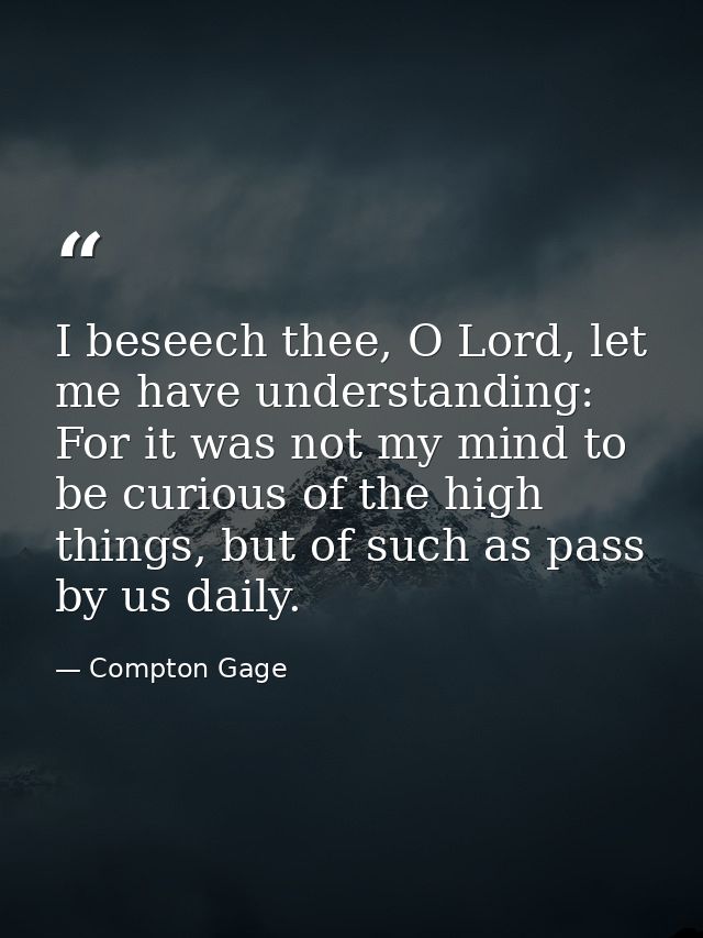 I beseech thee, O Lord, let me have understanding: For it was not my mind to be curious of the high things, but of such  — Compton Gage