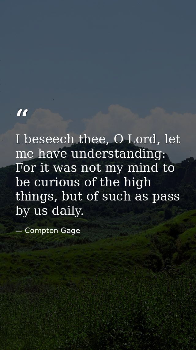 I beseech thee, O Lord, let me have understanding: For it was not my mind to be curious of the high things, but of such  — Compton Gage