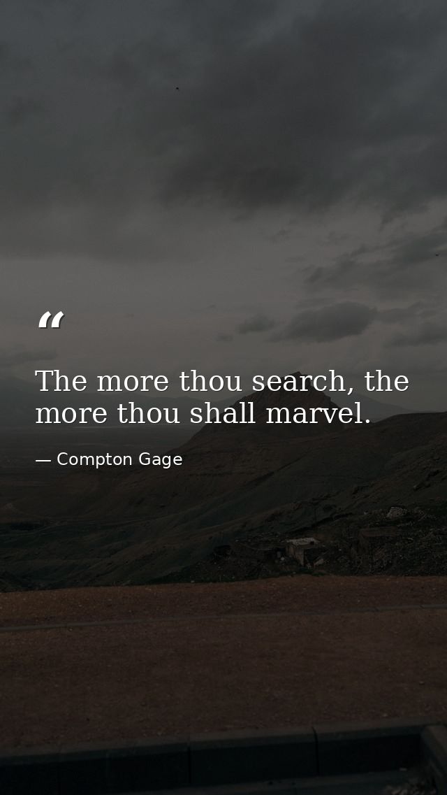The more thou search, the more thou shall marvel. — Compton Gage