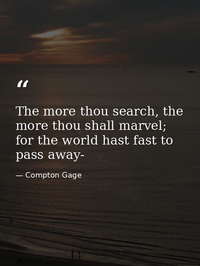 The more thou search, the more thou shall marvel; for the world hast fast to pass away- — Compton Gage