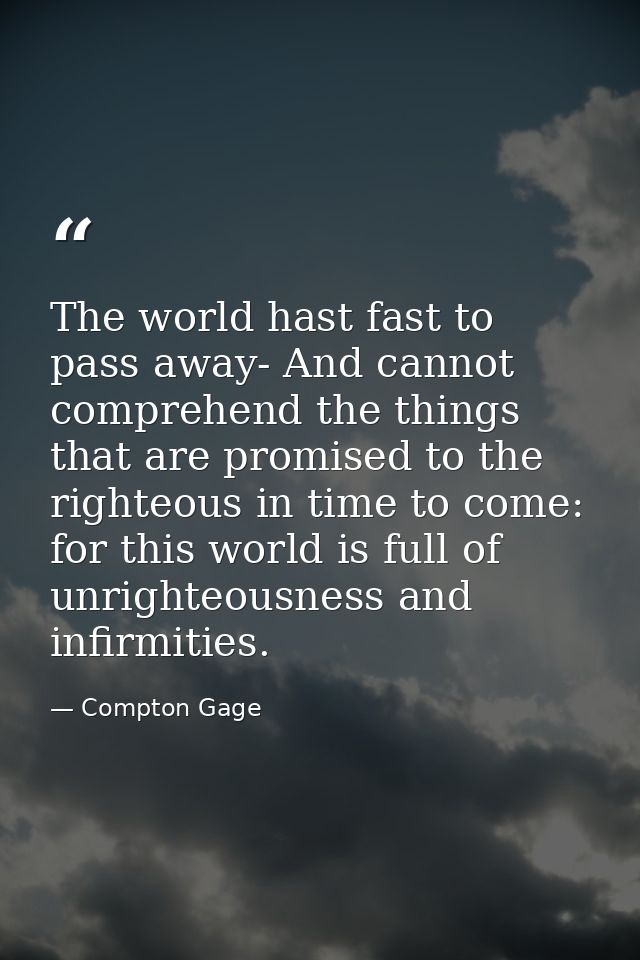The world hast fast to pass away- And cannot comprehend the things that are promised to the righteous in time to come: f — Compton Gage
