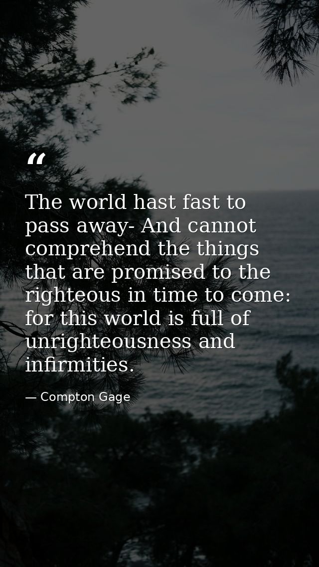 The world hast fast to pass away- And cannot comprehend the things that are promised to the righteous in time to come: f — Compton Gage