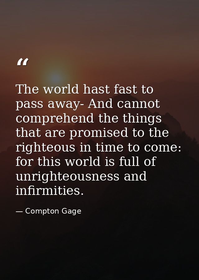 The world hast fast to pass away- And cannot comprehend the things that are promised to the righteous in time to come: f — Compton Gage