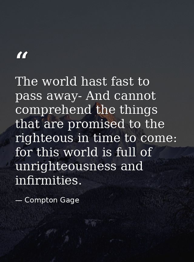 The world hast fast to pass away- And cannot comprehend the things that are promised to the righteous in time to come: f — Compton Gage